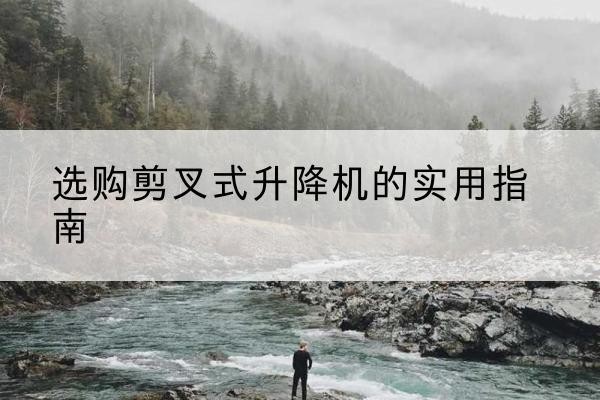 阜城剪叉式升降机怎么选-选购剪叉式升降机的实用指南