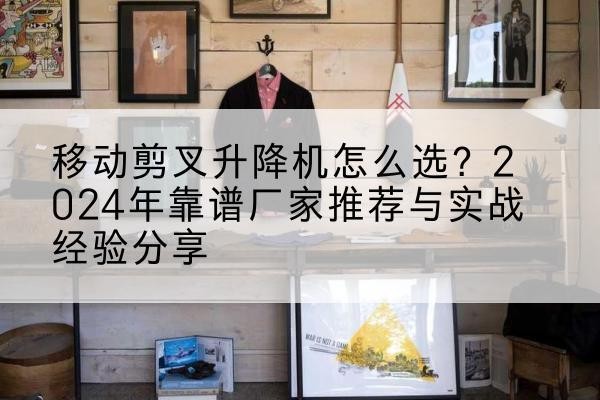 阜城升降平台厂家推荐-移动剪叉升降机怎么选？2024年靠谱厂家推荐与实战经验分享