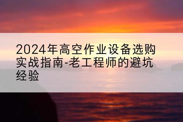 阜城高空作业升降机厂家推荐-2024年高空作业设备选购实战指南-老工程师的避坑经验