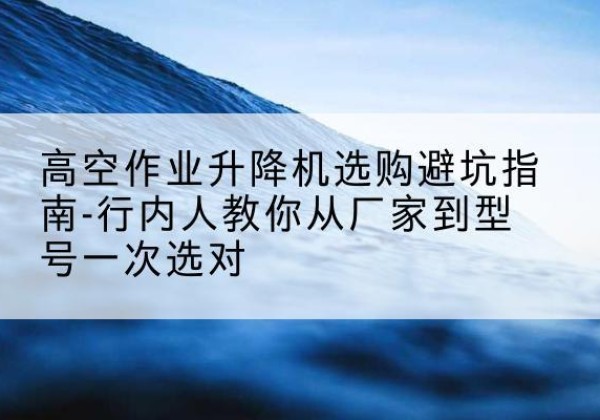 阜城升降平台厂家-高空作业升降机选购避坑指南-行内人教你从厂家到型号一次选对