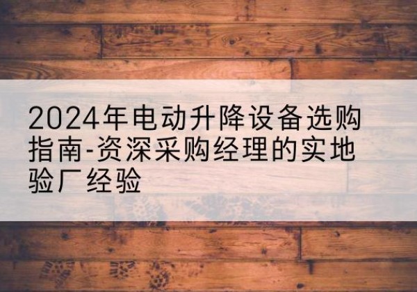阜城电动剪叉升降平台厂家-2024年电动升降设备选购指南-资深采购经理的实地验厂经验