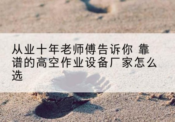 阜城高空作业升降机厂家推荐-从业十年老师傅告诉你 靠谱的高空作业设备厂家怎么选