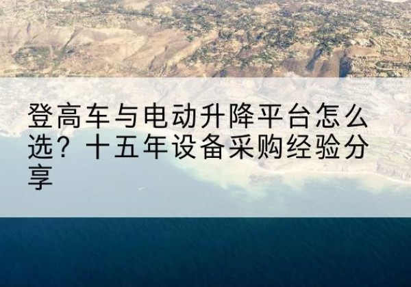 阜城登高车厂家厂家-登高车与电动升降平台怎么选？十五年设备采购经验分享