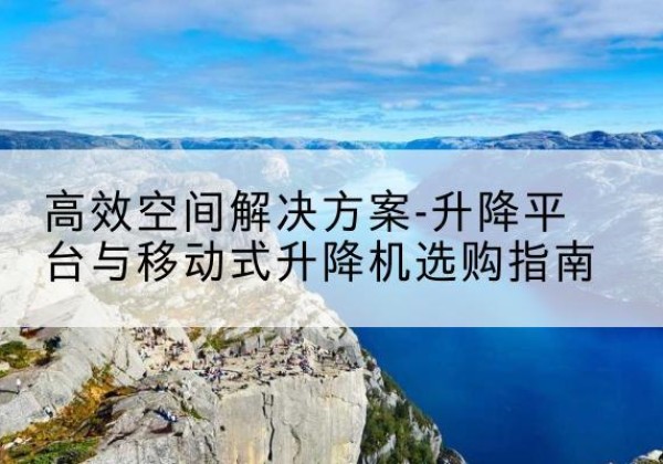 阜城升降平台厂家-*空间解决方案-升降平台与移动式升降机选购指南