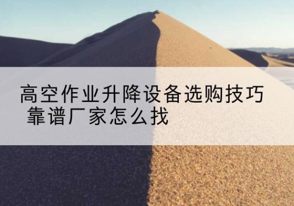 阜城电动升降平台厂家推荐-高空作业升降设备选购技巧 靠谱厂家怎么找