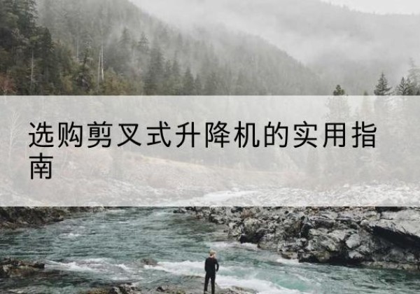 阜城剪叉式升降机怎么选-选购剪叉式升降机的实用指南