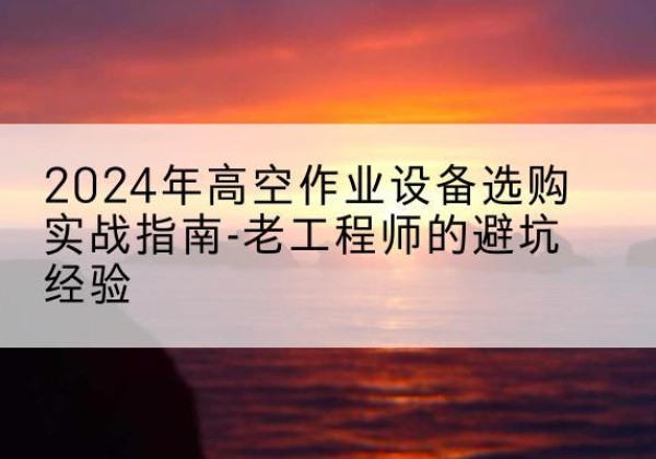 阜城高空作业升降机厂家推荐-2024年高空作业设备选购实战指南-老工程师的避坑经验